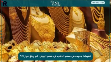 تغيرات جديدة في سعر الذهب في مصر اليوم.. كم يبلغ عيار 21؟